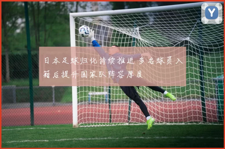 日本足球归化持续推进 多名球员入籍后提升国家队阵容厚度