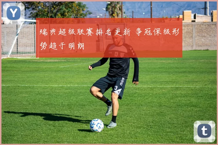 瑞典超级联赛排名更新 争冠保级形势趋于明朗