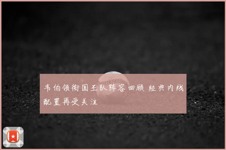 韦伯领衔国王队阵容回顾 经典内线配置再受关注