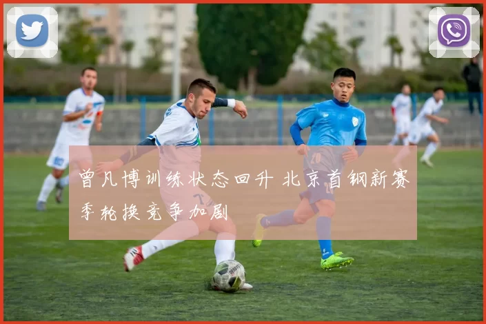 曾凡博训练状态回升 北京首钢新赛季轮换竞争加剧